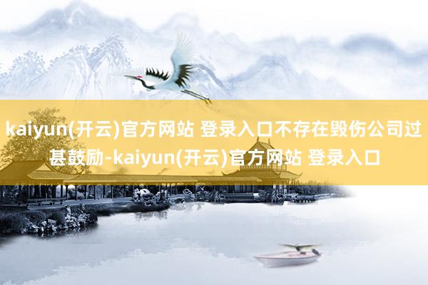 kaiyun(开云)官方网站 登录入口不存在毁伤公司过甚鼓励-kaiyun(开云)官方网站 登录入口