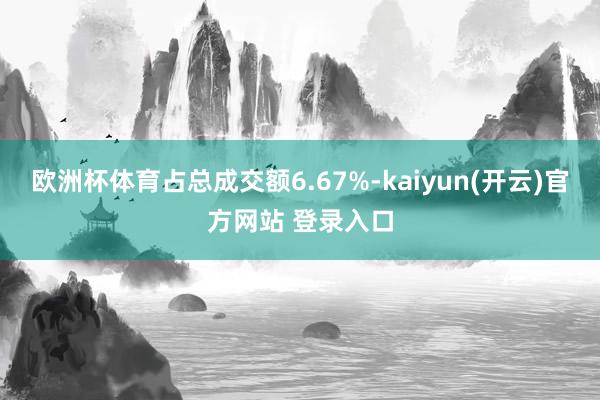 欧洲杯体育占总成交额6.67%-kaiyun(开云)官方网站