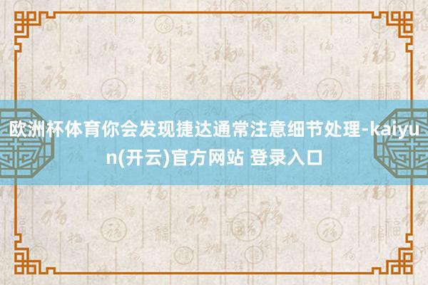 欧洲杯体育你会发现捷达通常注意细节处理-kaiyun(开云)官方网站 登录入口