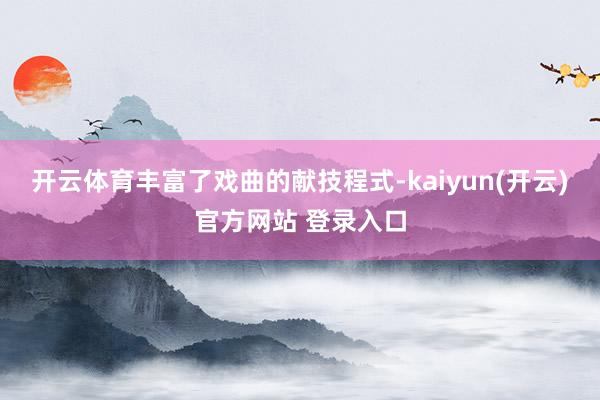 开云体育丰富了戏曲的献技程式-kaiyun(开云)官方网站 