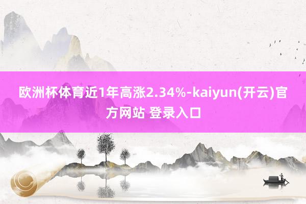 欧洲杯体育近1年高涨2.34%-kaiyun(开云)官方网站