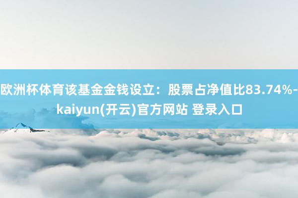 欧洲杯体育该基金金钱设立：股票占净值比83.74%-kaiyun(开云)官方网站 登录入口