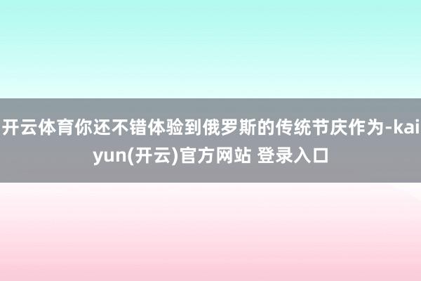 开云体育你还不错体验到俄罗斯的传统节庆作为-kaiyun(开云)官方网站 登录入口