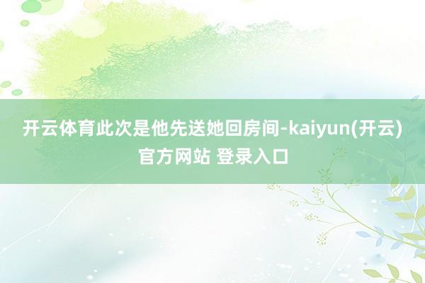 开云体育此次是他先送她回房间-kaiyun(开云)官方网站 登录入口
