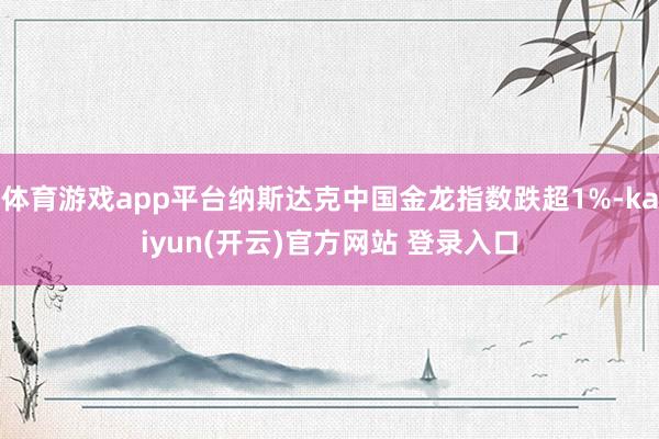 体育游戏app平台纳斯达克中国金龙指数跌超1%-kaiyun
