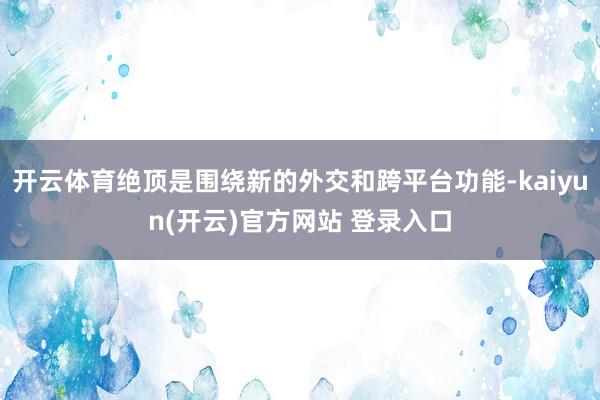 开云体育绝顶是围绕新的外交和跨平台功能-kaiyun(开云)