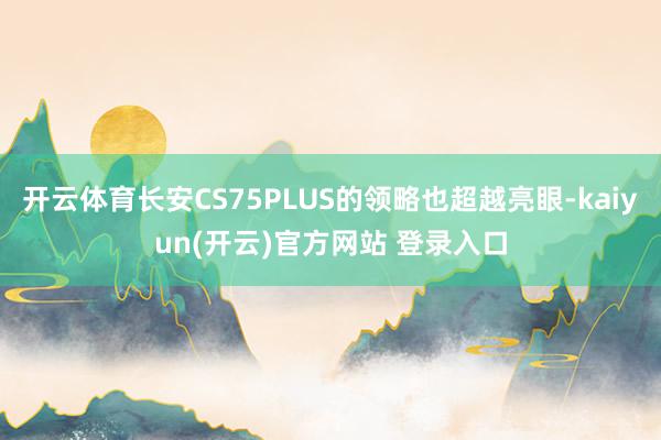 开云体育长安CS75PLUS的领略也超越亮眼-kaiyun(