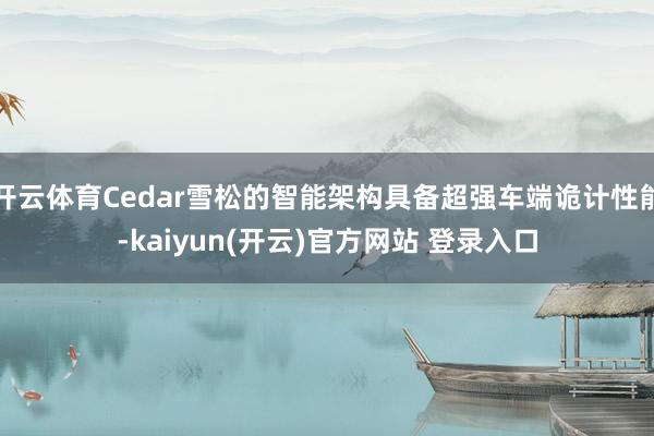 开云体育Cedar雪松的智能架构具备超强车端诡计性能-kai