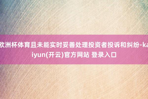 欧洲杯体育且未能实时妥善处理投资者投诉和纠纷-kaiyun(