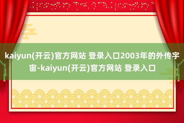kaiyun(开云)官方网站 登录入口2003年的外传宇宙-kaiyun(开云)官方网站 登录入口