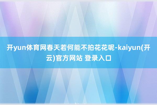 开yun体育网春天若何能不拍花花呢-kaiyun(开云)官方网站 登录入口