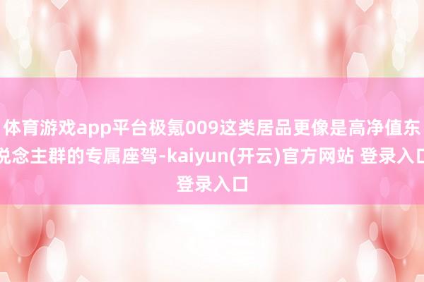体育游戏app平台极氪009这类居品更像是高净值东说念主群的专属座驾-kaiyun(开云)官方网站 登录入口
