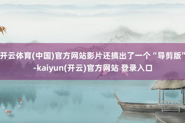   开云体育(中国)官方网站影片还搞出了一个“导剪版”-kaiyun(开云)官方网站 登录入口