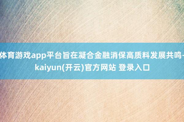   体育游戏app平台旨在凝合金融消保高质料发展共鸣-kaiyun(开云)官方网站 登录入口