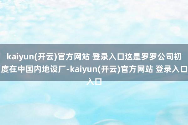   kaiyun(开云)官方网站 登录入口这是罗罗公司初度在中国内地设厂-kaiyun(开云)官方网站 登录入口