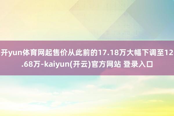 开yun体育网起售价从此前的17.18万大幅下调至12.68万-kaiyun(开云)官方网站 登录入口