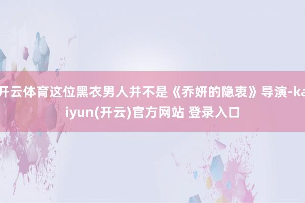 开云体育这位黑衣男人并不是《乔妍的隐衷》导演-kaiyun(开云)官方网站 登录入口