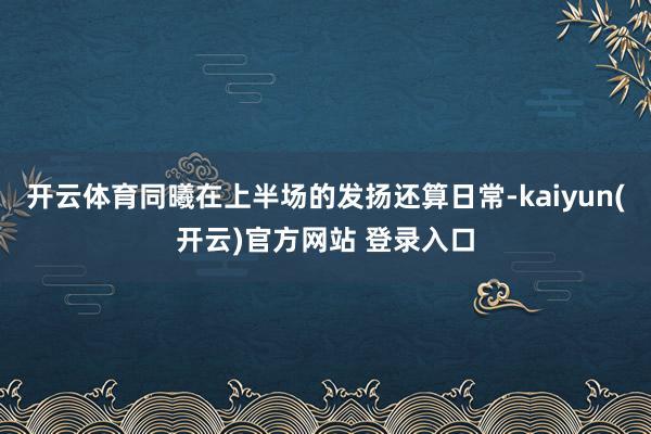 开云体育同曦在上半场的发扬还算日常-kaiyun(开云)官方网站 登录入口