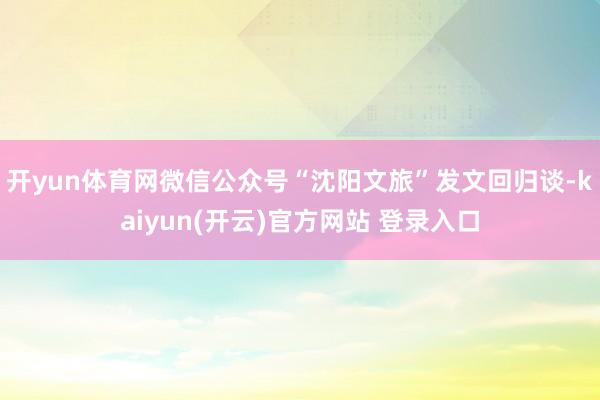 开yun体育网微信公众号“沈阳文旅”发文回归谈-kaiyun