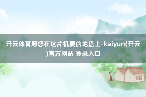 开云体育愿您在这片机要的地盘上-kaiyun(开云)官方网站 登录入口