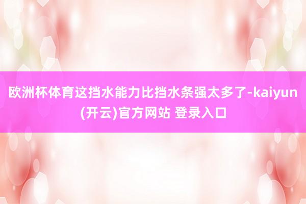 欧洲杯体育这挡水能力比挡水条强太多了-kaiyun(开云)官方网站 登录入口