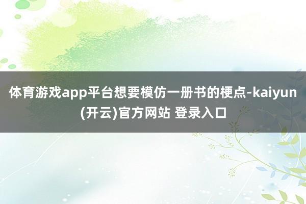 体育游戏app平台想要模仿一册书的梗点-kaiyun(开云)官方网站 登录入口