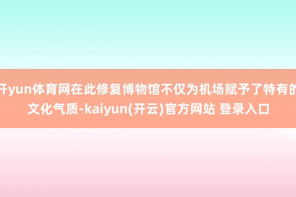 开yun体育网在此修复博物馆不仅为机场赋予了特有的文化气质-kaiyun(开云)官方网站 登录入口
