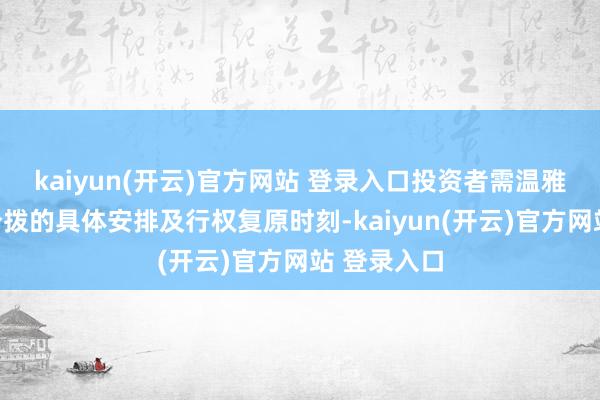 kaiyun(开云)官方网站 登录入口投资者需温雅后续权利分拨的具体安排及行权复原时刻-kaiyun(开云)官方网站 登录入口