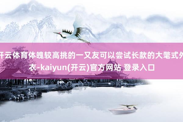 开云体育体魄较高挑的一又友可以尝试长款的大氅式外衣-kaiy
