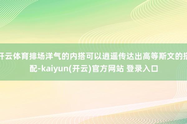 开云体育排场洋气的内搭可以逍遥传达出高等斯文的搭配-kaiyun(开云)官方网站 登录入口