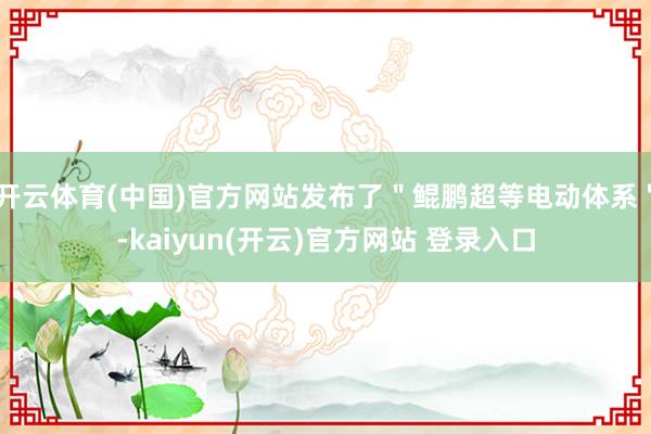 开云体育(中国)官方网站发布了＂鲲鹏超等电动体系＂-kaiyun(开云)官方网站 登录入口