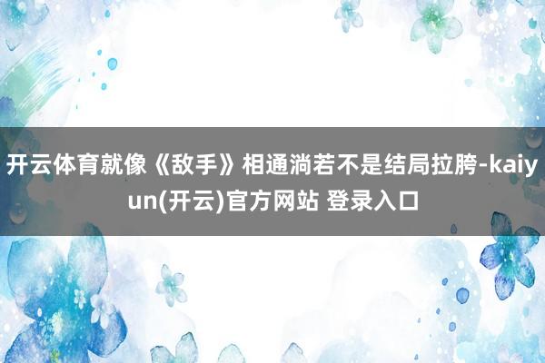 开云体育就像《敌手》相通淌若不是结局拉胯-kaiyun(开云)官方网站 登录入口