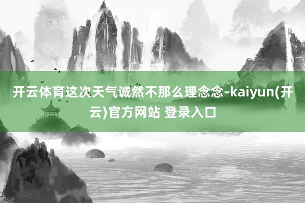 开云体育这次天气诚然不那么理念念-kaiyun(开云)官方网站 登录入口
