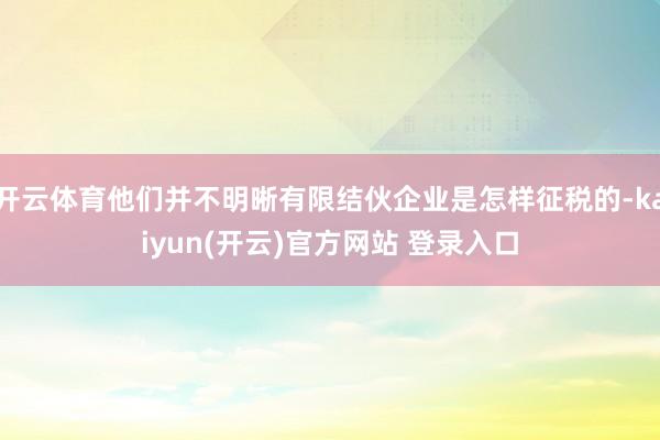 开云体育他们并不明晰有限结伙企业是怎样征税的-kaiyun(