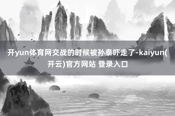 开yun体育网交战的时候被孙泰吓走了-kaiyun(开云)官方网站 登录入口