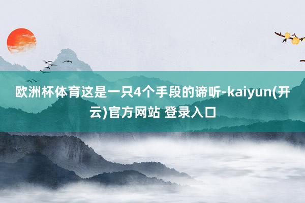 欧洲杯体育这是一只4个手段的谛听-kaiyun(开云)官方网站 登录入口