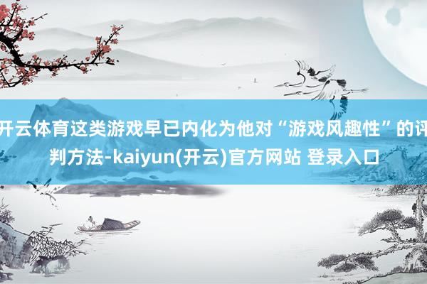开云体育这类游戏早已内化为他对“游戏风趣性”的评判方法-kaiyun(开云)官方网站 登录入口