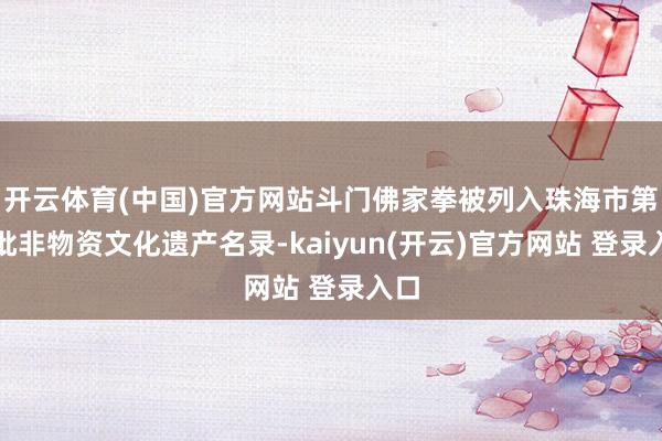开云体育(中国)官方网站斗门佛家拳被列入珠海市第三批非物资文化遗产名录-kaiyun(开云)官方网站 登录入口