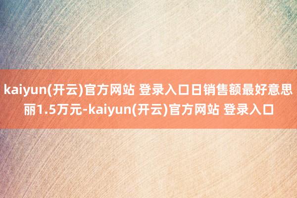 kaiyun(开云)官方网站 登录入口日销售额最好意思丽1.5万元-kaiyun(开云)官方网站 登录入口