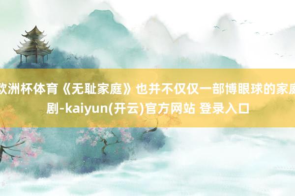 欧洲杯体育《无耻家庭》也并不仅仅一部博眼球的家庭剧-kaiyun(开云)官方网站 登录入口