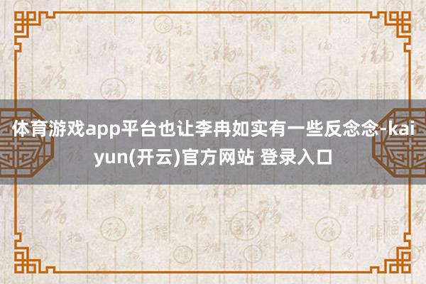 体育游戏app平台也让李冉如实有一些反念念-kaiyun(开