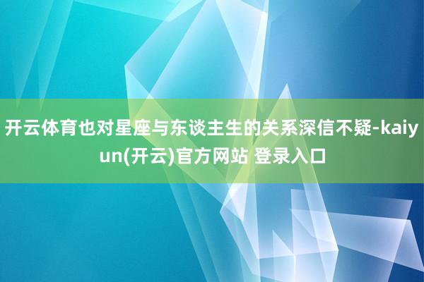开云体育也对星座与东谈主生的关系深信不疑-kaiyun(开云