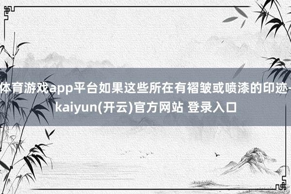 体育游戏app平台如果这些所在有褶皱或喷漆的印迹-kaiyun(开云)官方网站 登录入口
