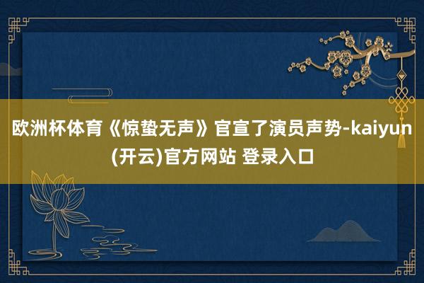 欧洲杯体育《惊蛰无声》官宣了演员声势-kaiyun(开云)官方网站 登录入口