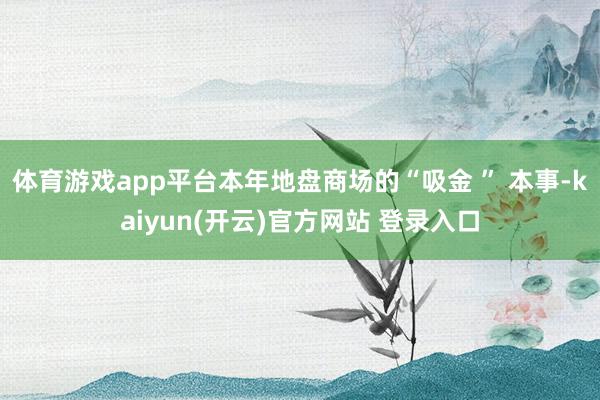 体育游戏app平台本年地盘商场的“吸金 ” 本事-kaiyun(开云)官方网站 登录入口
