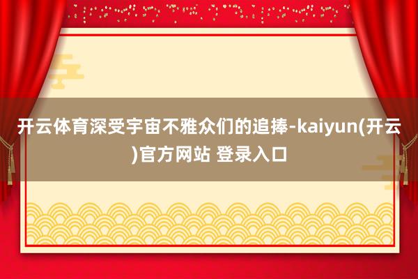 开云体育深受宇宙不雅众们的追捧-kaiyun(开云)官方网站 登录入口