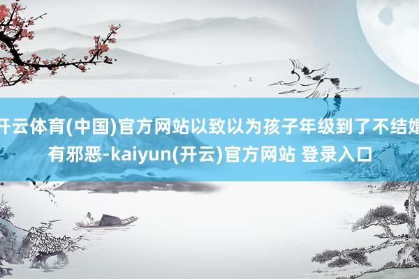 开云体育(中国)官方网站以致以为孩子年级到了不结婚有邪恶-k