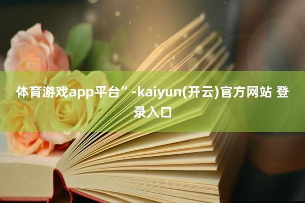 体育游戏app平台”-kaiyun(开云)官方网站 登录入口