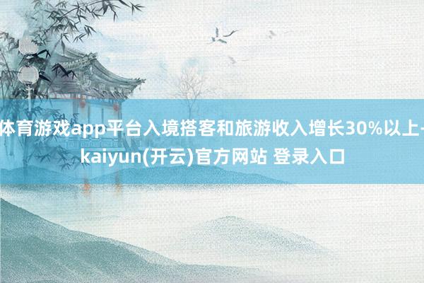 体育游戏app平台入境搭客和旅游收入增长30%以上-kaiyun(开云)官方网站 登录入口