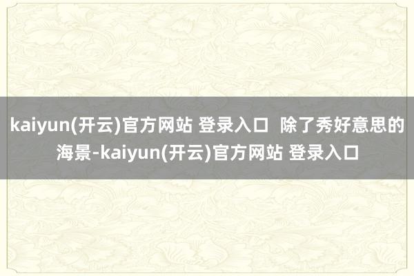 kaiyun(开云)官方网站 登录入口  除了秀好意思的海景-kaiyun(开云)官方网站 登录入口